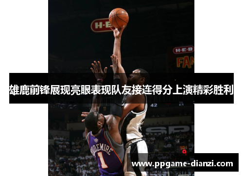 雄鹿前锋展现亮眼表现队友接连得分上演精彩胜利