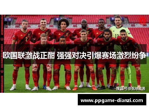 欧国联激战正酣 强强对决引爆赛场激烈纷争